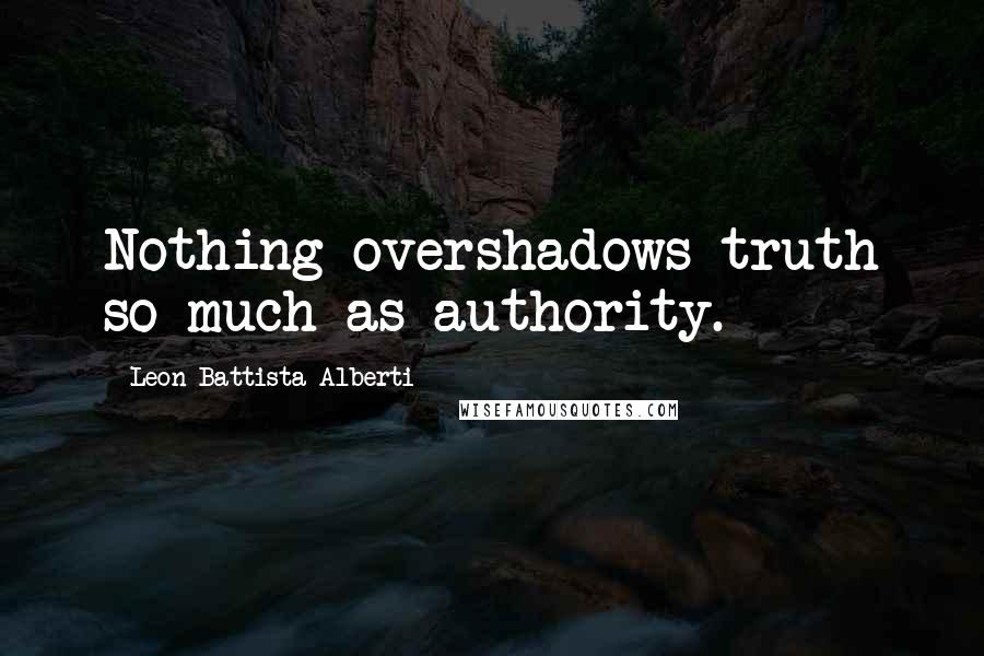 Leon Battista Alberti Quotes: Nothing overshadows truth so much as authority.