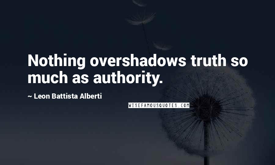 Leon Battista Alberti Quotes: Nothing overshadows truth so much as authority.