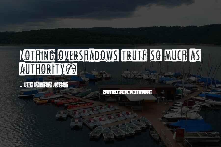 Leon Battista Alberti Quotes: Nothing overshadows truth so much as authority.