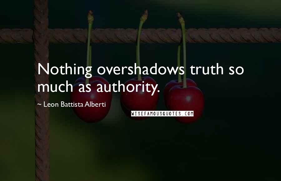 Leon Battista Alberti Quotes: Nothing overshadows truth so much as authority.
