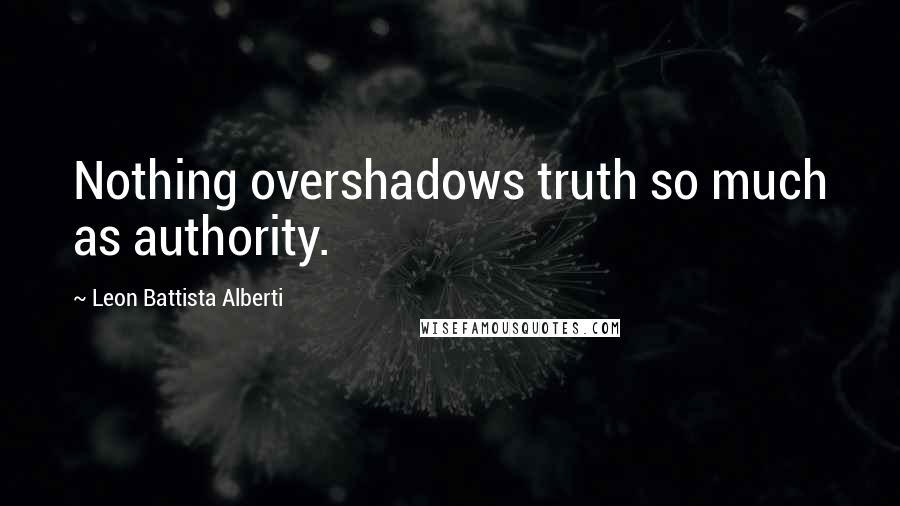Leon Battista Alberti Quotes: Nothing overshadows truth so much as authority.