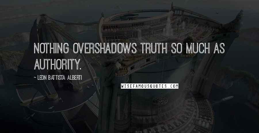 Leon Battista Alberti Quotes: Nothing overshadows truth so much as authority.