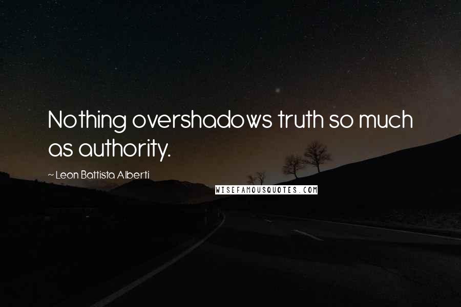 Leon Battista Alberti Quotes: Nothing overshadows truth so much as authority.