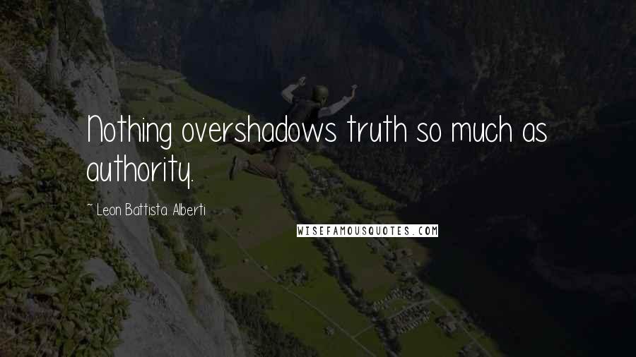 Leon Battista Alberti Quotes: Nothing overshadows truth so much as authority.