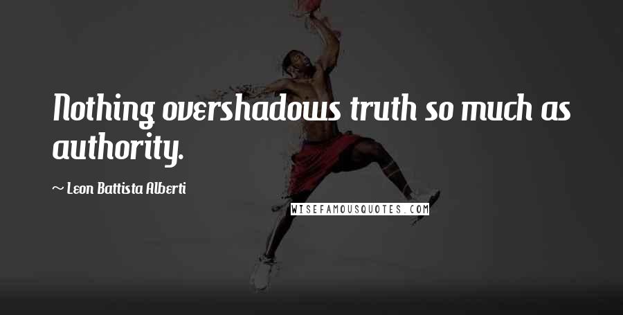 Leon Battista Alberti Quotes: Nothing overshadows truth so much as authority.