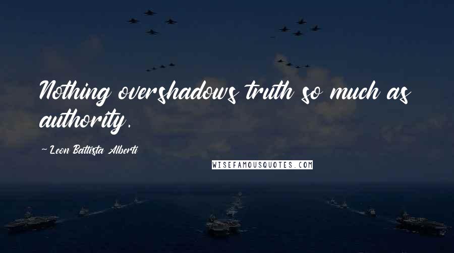 Leon Battista Alberti Quotes: Nothing overshadows truth so much as authority.