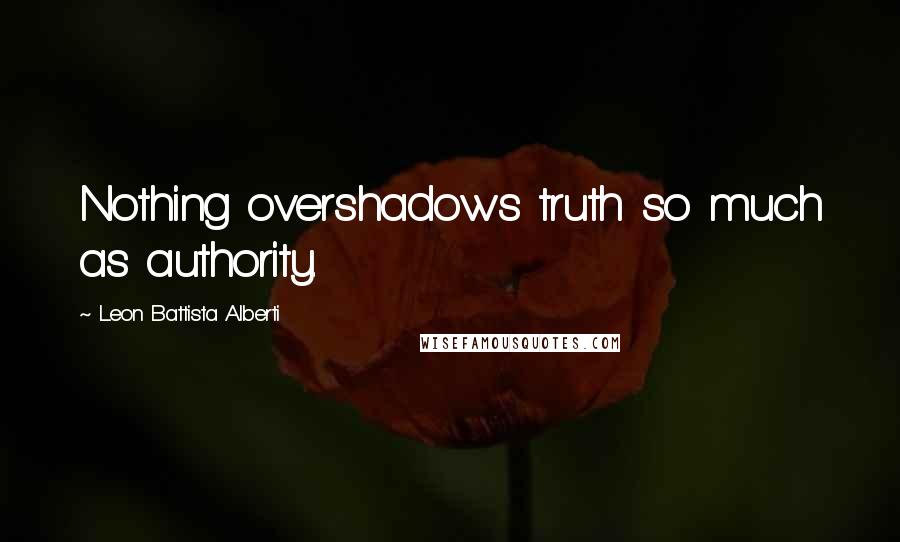 Leon Battista Alberti Quotes: Nothing overshadows truth so much as authority.