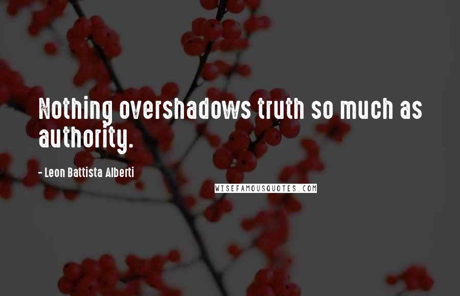 Leon Battista Alberti Quotes: Nothing overshadows truth so much as authority.