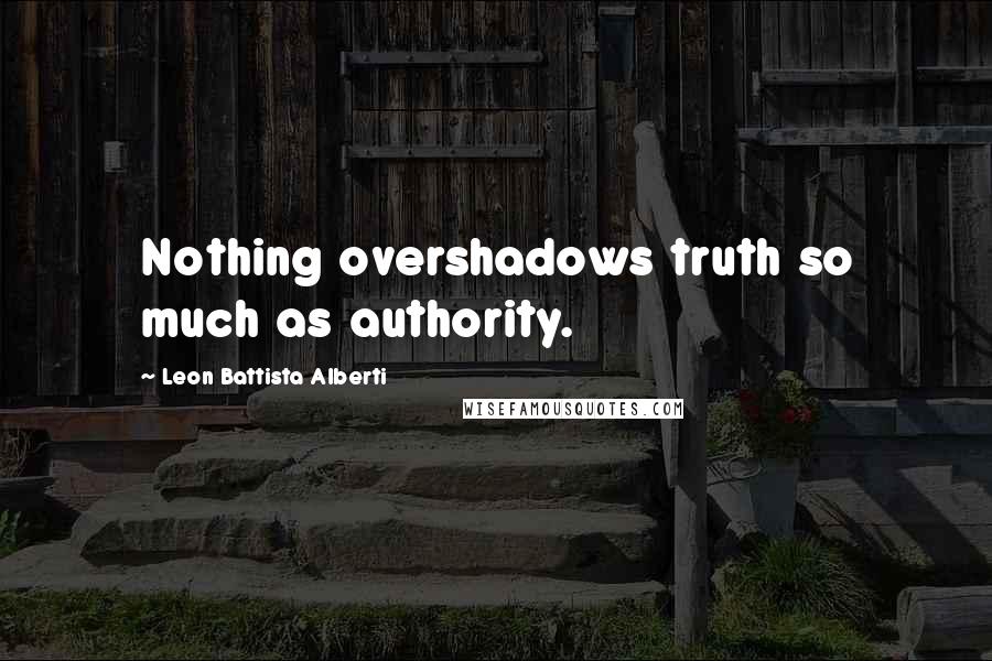 Leon Battista Alberti Quotes: Nothing overshadows truth so much as authority.