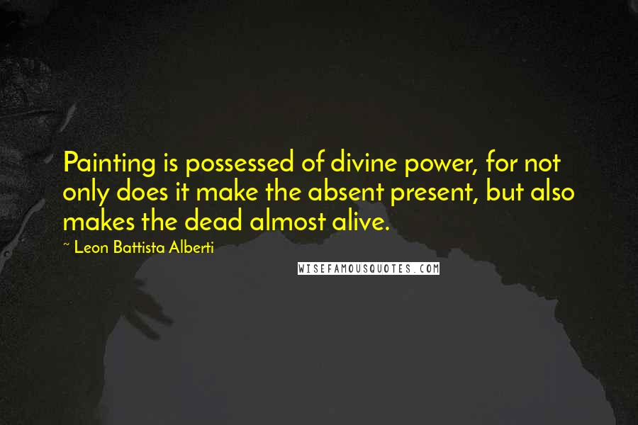 Leon Battista Alberti Quotes: Painting is possessed of divine power, for not only does it make the absent present, but also makes the dead almost alive.