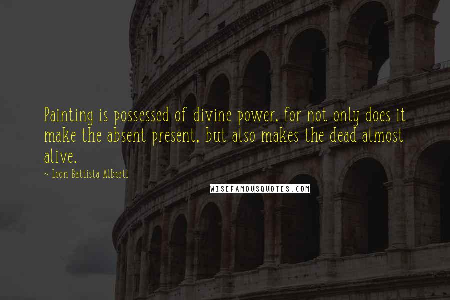 Leon Battista Alberti Quotes: Painting is possessed of divine power, for not only does it make the absent present, but also makes the dead almost alive.