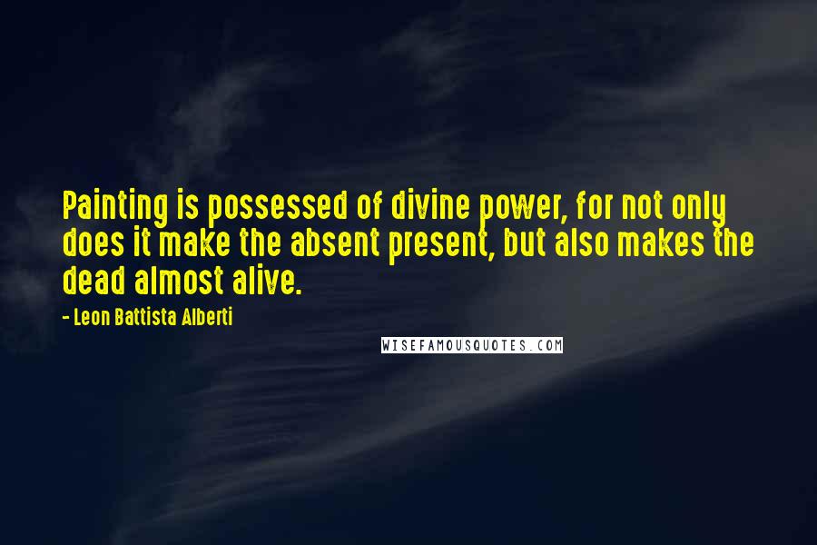 Leon Battista Alberti Quotes: Painting is possessed of divine power, for not only does it make the absent present, but also makes the dead almost alive.