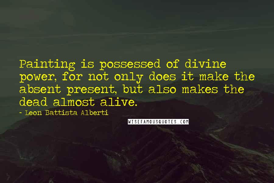 Leon Battista Alberti Quotes: Painting is possessed of divine power, for not only does it make the absent present, but also makes the dead almost alive.