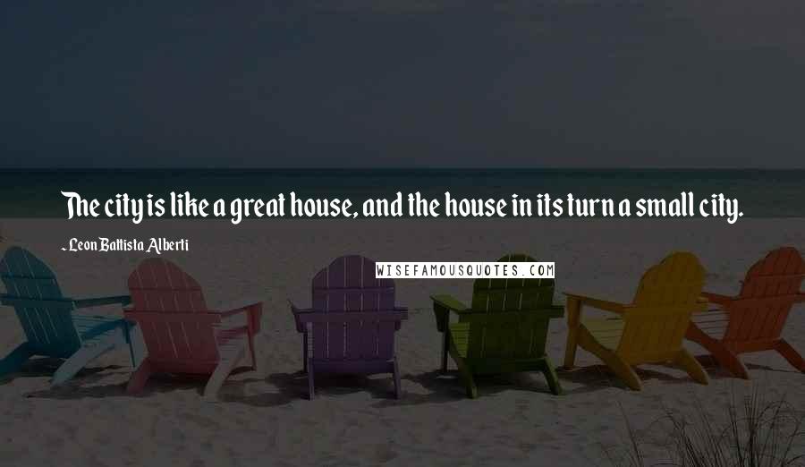 Leon Battista Alberti Quotes: The city is like a great house, and the house in its turn a small city.