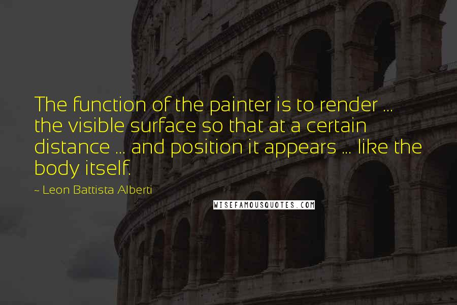 Leon Battista Alberti Quotes: The function of the painter is to render ... the visible surface so that at a certain distance ... and position it appears ... like the body itself.