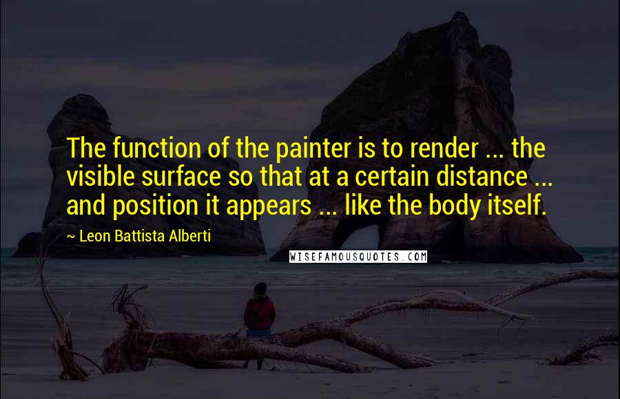 Leon Battista Alberti Quotes: The function of the painter is to render ... the visible surface so that at a certain distance ... and position it appears ... like the body itself.
