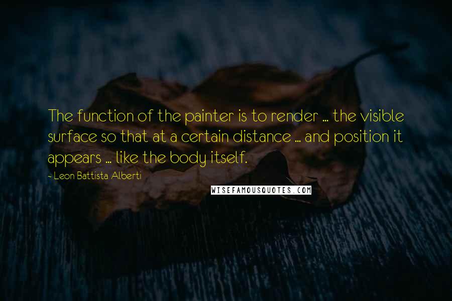 Leon Battista Alberti Quotes: The function of the painter is to render ... the visible surface so that at a certain distance ... and position it appears ... like the body itself.