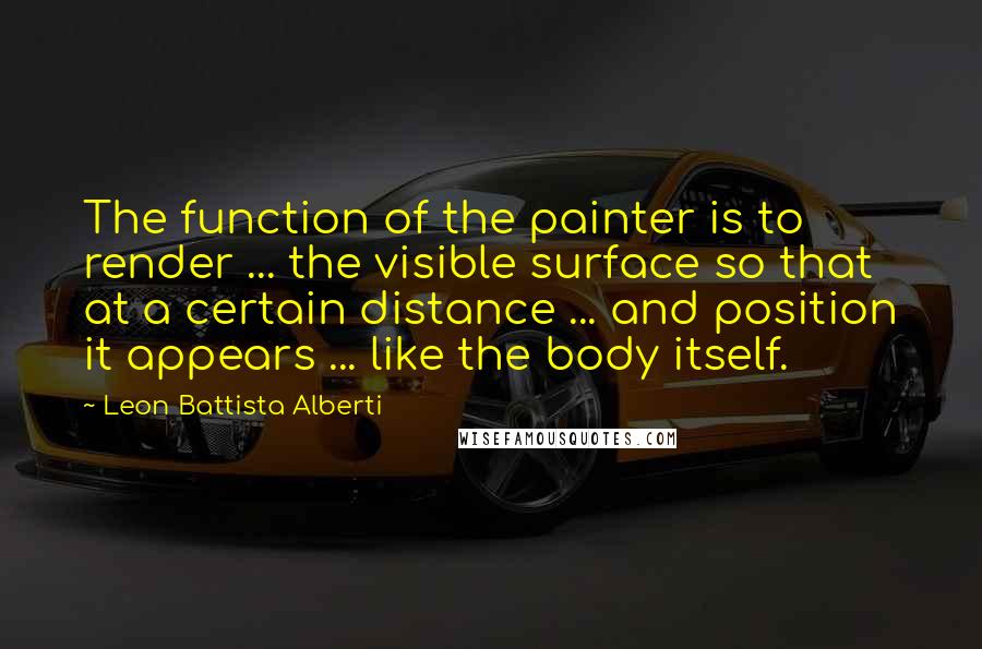Leon Battista Alberti Quotes: The function of the painter is to render ... the visible surface so that at a certain distance ... and position it appears ... like the body itself.