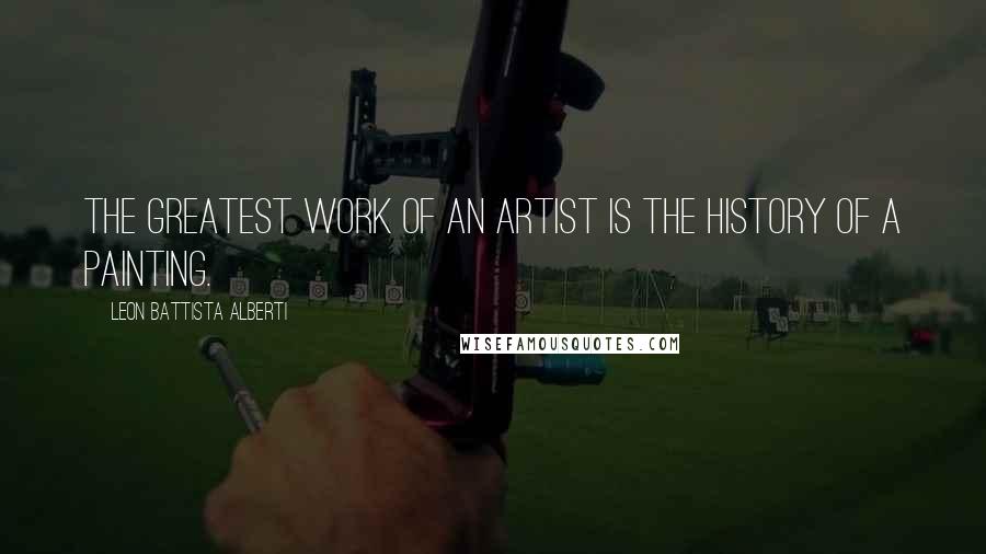 Leon Battista Alberti Quotes: The greatest work of an artist is the history of a painting.