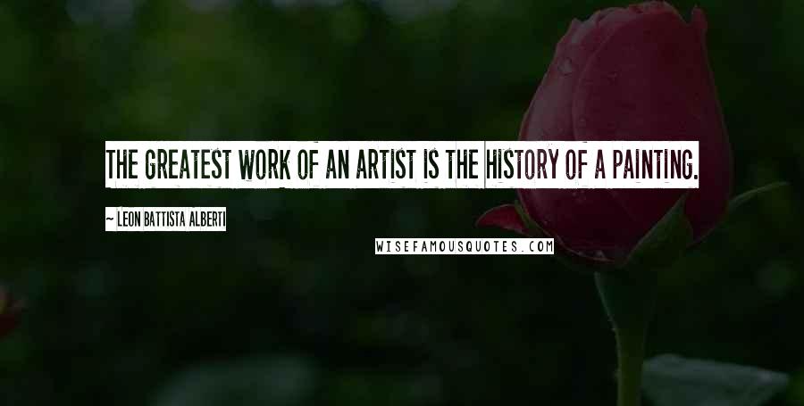 Leon Battista Alberti Quotes: The greatest work of an artist is the history of a painting.
