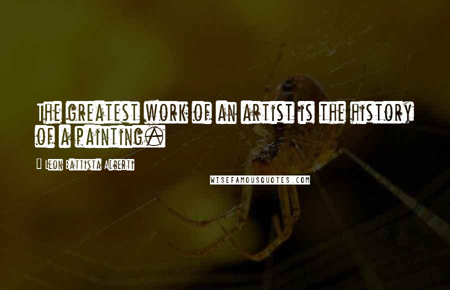 Leon Battista Alberti Quotes: The greatest work of an artist is the history of a painting.
