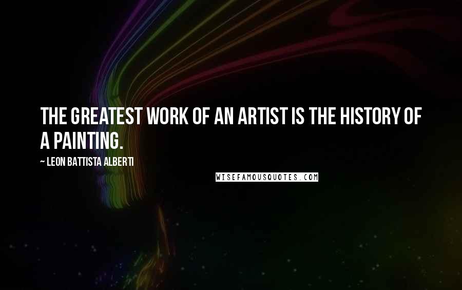 Leon Battista Alberti Quotes: The greatest work of an artist is the history of a painting.