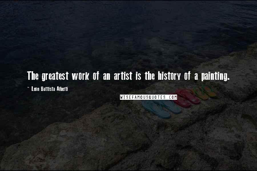 Leon Battista Alberti Quotes: The greatest work of an artist is the history of a painting.