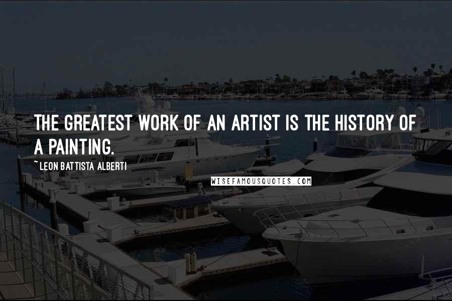Leon Battista Alberti Quotes: The greatest work of an artist is the history of a painting.