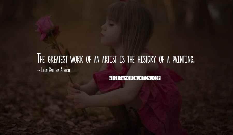 Leon Battista Alberti Quotes: The greatest work of an artist is the history of a painting.
