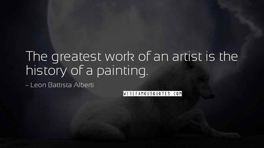 Leon Battista Alberti Quotes: The greatest work of an artist is the history of a painting.