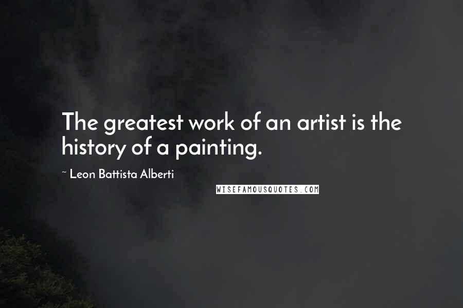 Leon Battista Alberti Quotes: The greatest work of an artist is the history of a painting.
