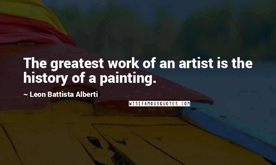 Leon Battista Alberti Quotes: The greatest work of an artist is the history of a painting.