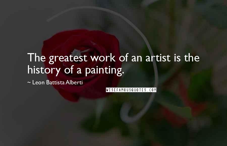 Leon Battista Alberti Quotes: The greatest work of an artist is the history of a painting.