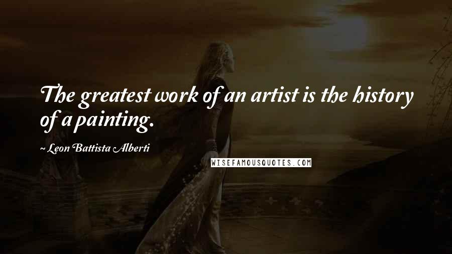 Leon Battista Alberti Quotes: The greatest work of an artist is the history of a painting.