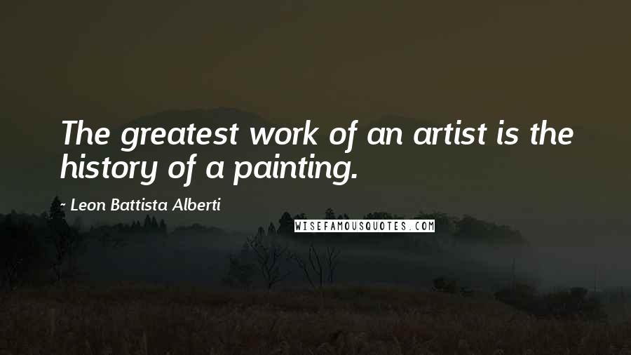 Leon Battista Alberti Quotes: The greatest work of an artist is the history of a painting.