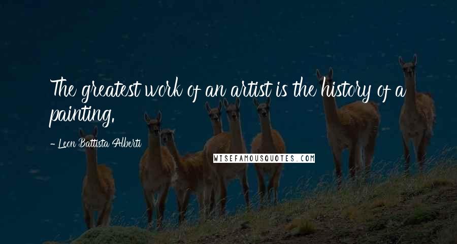 Leon Battista Alberti Quotes: The greatest work of an artist is the history of a painting.
