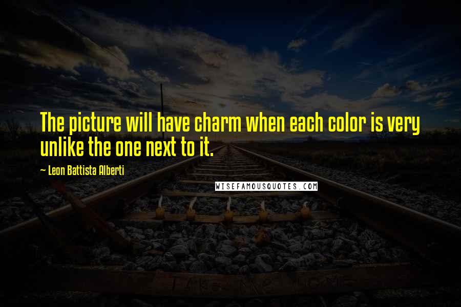 Leon Battista Alberti Quotes: The picture will have charm when each color is very unlike the one next to it.