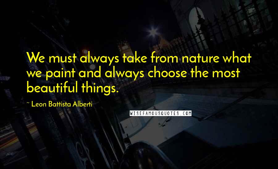 Leon Battista Alberti Quotes: We must always take from nature what we paint and always choose the most beautiful things.