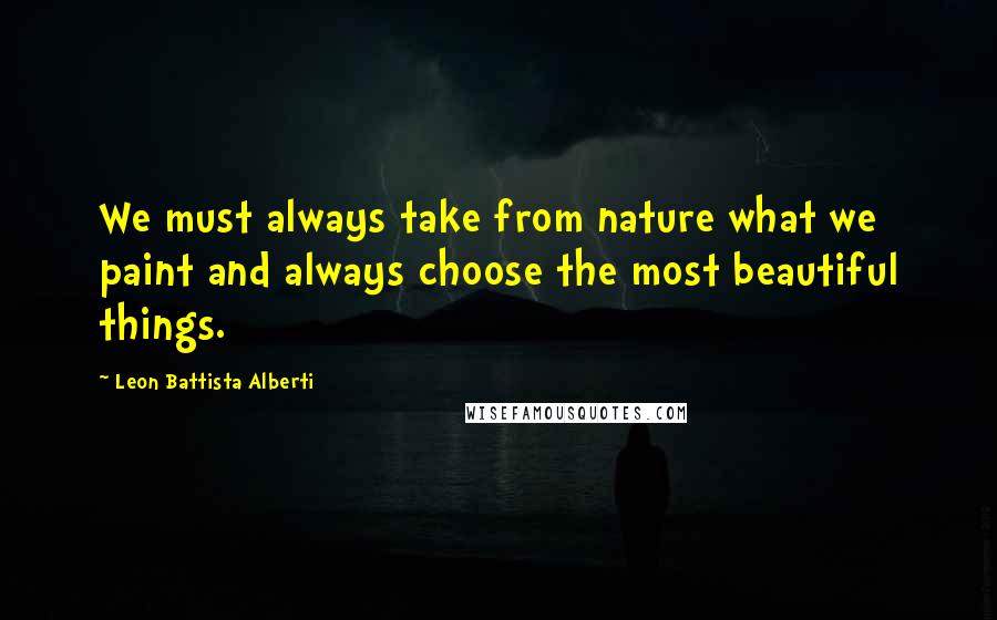 Leon Battista Alberti Quotes: We must always take from nature what we paint and always choose the most beautiful things.