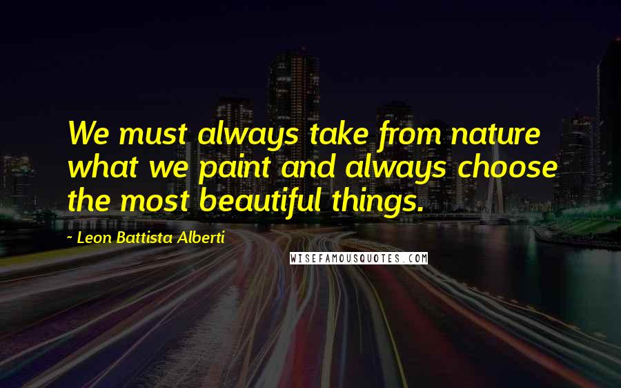 Leon Battista Alberti Quotes: We must always take from nature what we paint and always choose the most beautiful things.