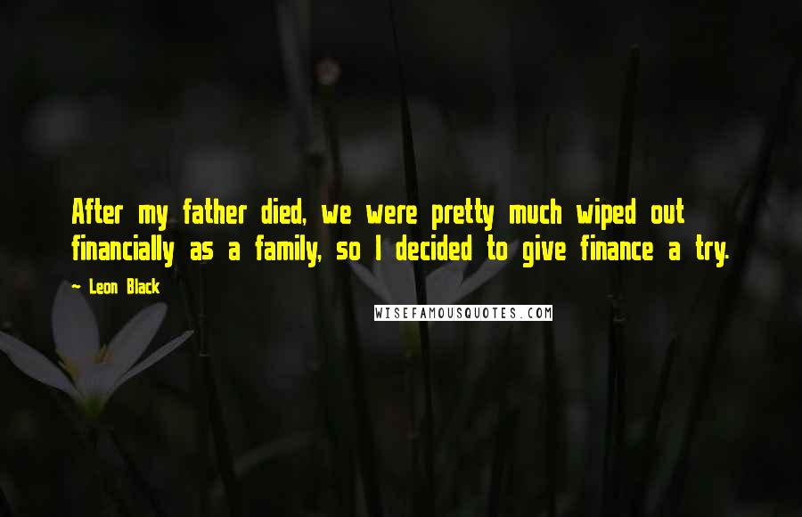 Leon Black Quotes: After my father died, we were pretty much wiped out financially as a family, so I decided to give finance a try.