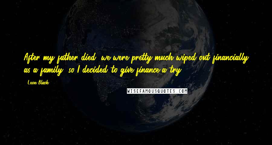 Leon Black Quotes: After my father died, we were pretty much wiped out financially as a family, so I decided to give finance a try.