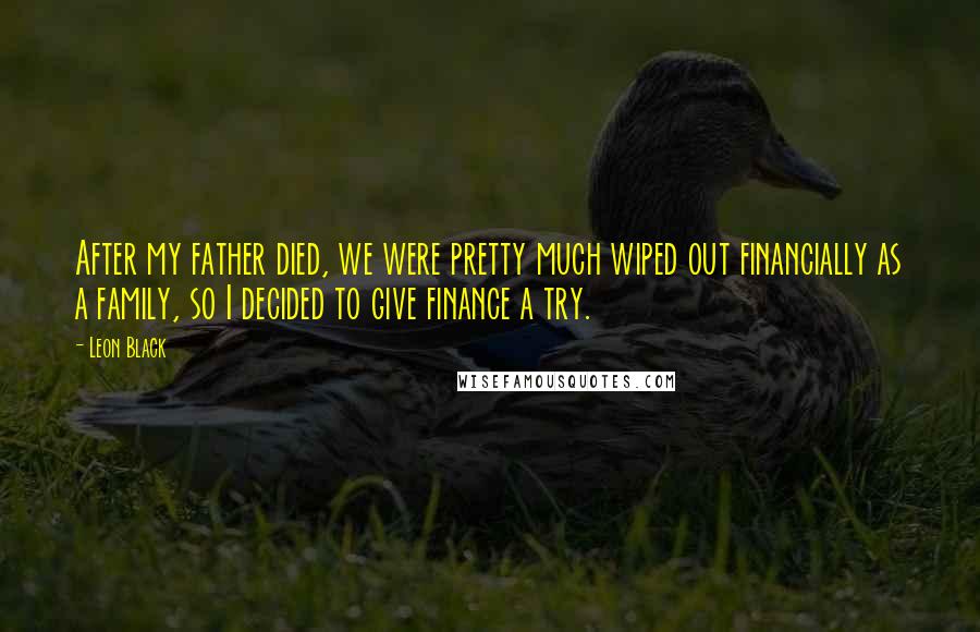 Leon Black Quotes: After my father died, we were pretty much wiped out financially as a family, so I decided to give finance a try.