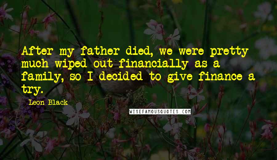 Leon Black Quotes: After my father died, we were pretty much wiped out financially as a family, so I decided to give finance a try.