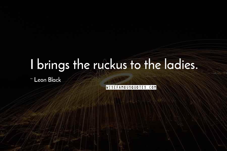 Leon Black Quotes: I brings the ruckus to the ladies.