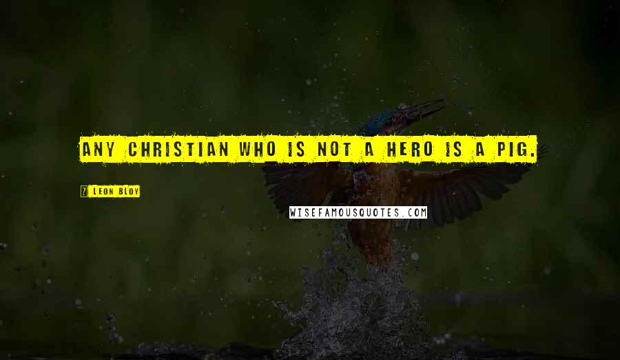 Leon Bloy Quotes: Any Christian who is not a hero is a pig.