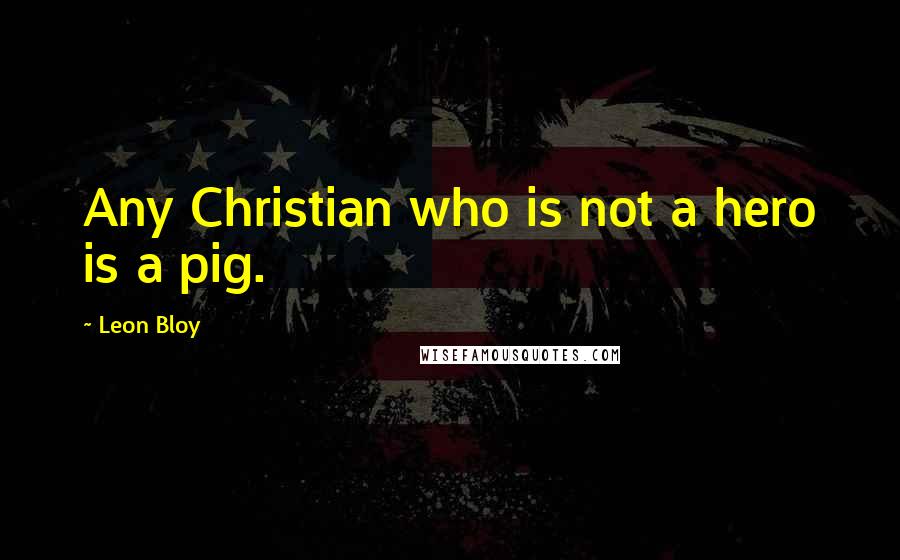 Leon Bloy Quotes: Any Christian who is not a hero is a pig.