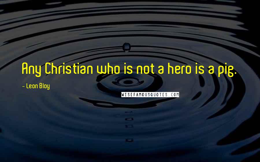 Leon Bloy Quotes: Any Christian who is not a hero is a pig.