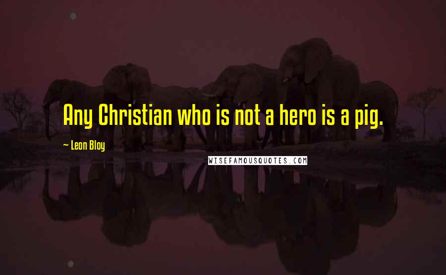 Leon Bloy Quotes: Any Christian who is not a hero is a pig.