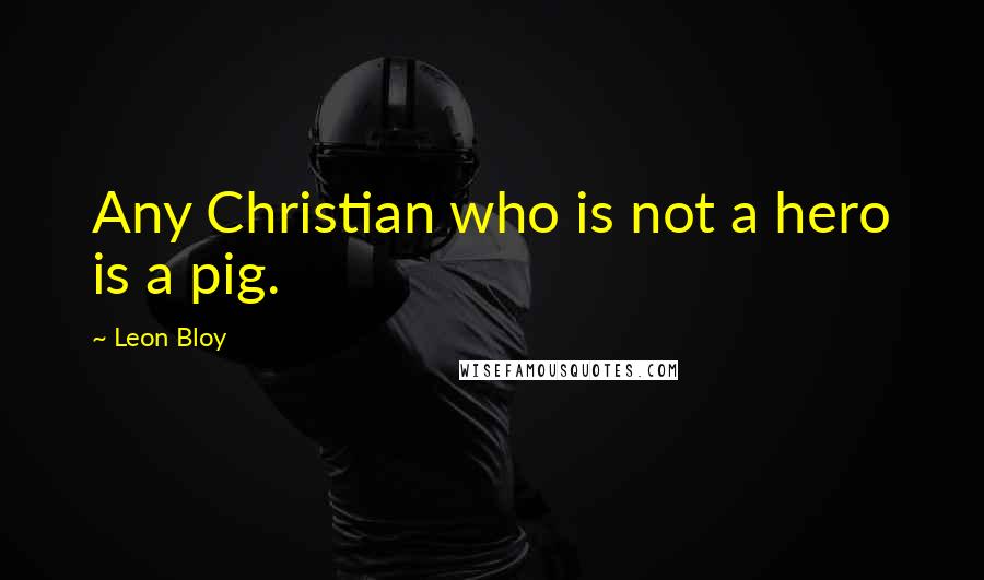 Leon Bloy Quotes: Any Christian who is not a hero is a pig.